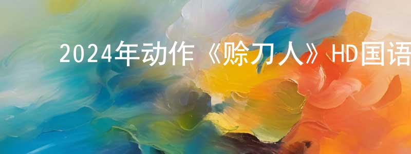 ﻿陈汉盛发布﻿2024年动作《赊刀人》HD国语中字迅雷下载_电影天堂